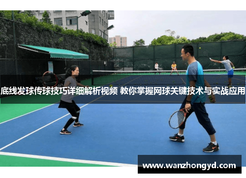 底线发球传球技巧详细解析视频 教你掌握网球关键技术与实战应用