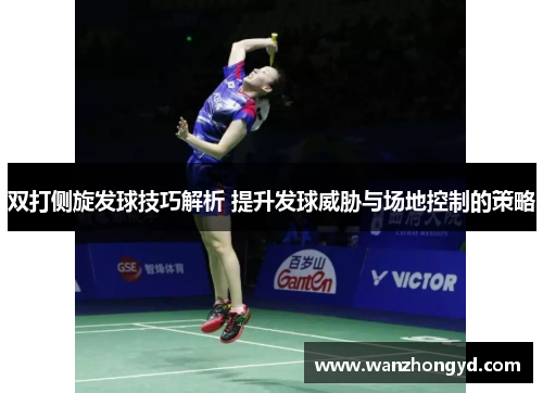 双打侧旋发球技巧解析 提升发球威胁与场地控制的策略
