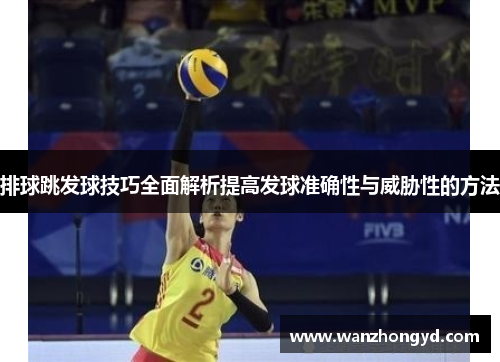 排球跳发球技巧全面解析提高发球准确性与威胁性的方法