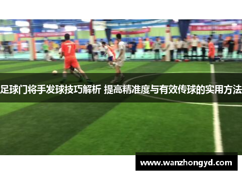 足球门将手发球技巧解析 提高精准度与有效传球的实用方法