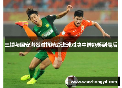 三镇与国安激烈对抗精彩进球对决中谁能笑到最后