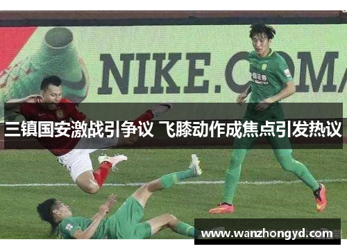 三镇国安激战引争议 飞膝动作成焦点引发热议