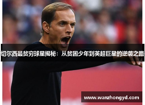 切尔西最贫穷球星揭秘：从贫困少年到英超巨星的逆袭之路