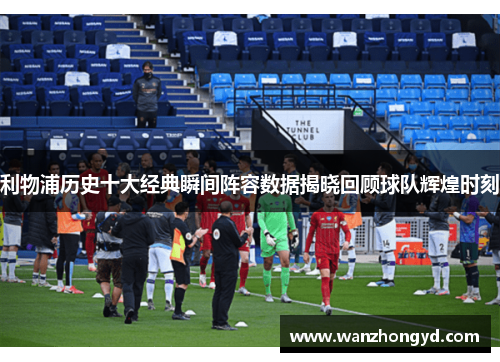 利物浦历史十大经典瞬间阵容数据揭晓回顾球队辉煌时刻