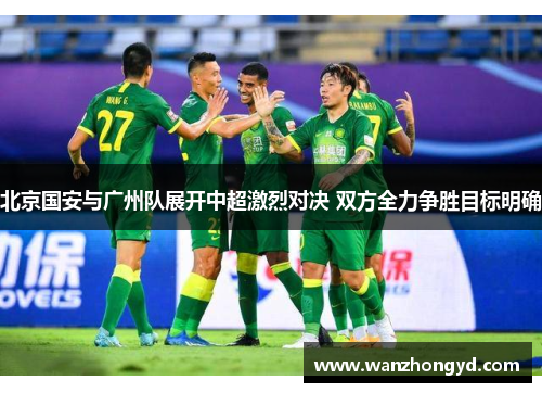 北京国安与广州队展开中超激烈对决 双方全力争胜目标明确