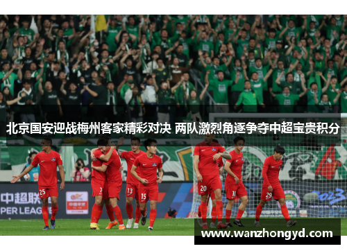 北京国安迎战梅州客家精彩对决 两队激烈角逐争夺中超宝贵积分