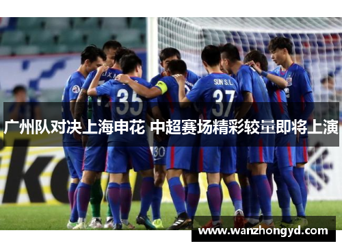 广州队对决上海申花 中超赛场精彩较量即将上演