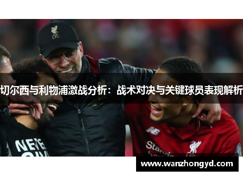切尔西与利物浦激战分析：战术对决与关键球员表现解析