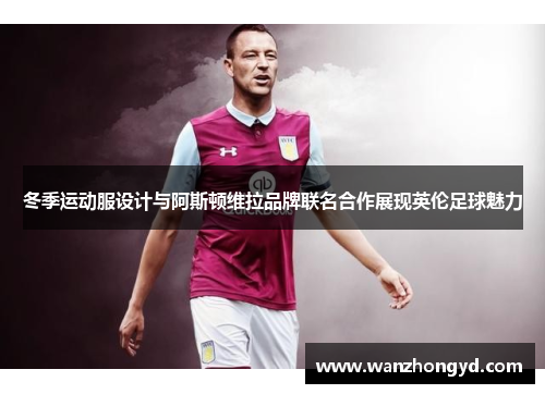 冬季运动服设计与阿斯顿维拉品牌联名合作展现英伦足球魅力