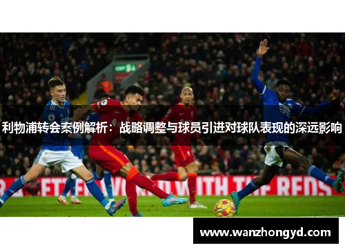 利物浦转会案例解析：战略调整与球员引进对球队表现的深远影响