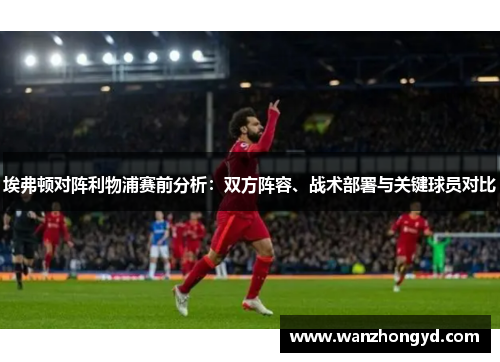埃弗顿对阵利物浦赛前分析：双方阵容、战术部署与关键球员对比