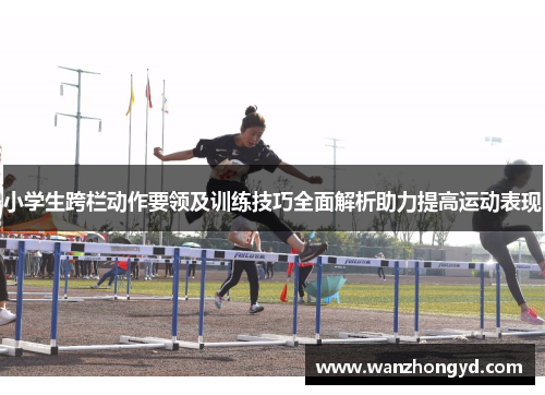 小学生跨栏动作要领及训练技巧全面解析助力提高运动表现